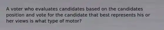 A voter who evaluates candidates based on the candidates position and vote for the candidate that best represents his or her views is what type of motor?