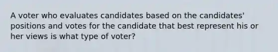 A voter who evaluates candidates based on the candidates' positions and votes for the candidate that best represent his or her views is what type of voter?