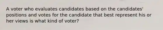 A voter who evaluates candidates based on the candidates' positions and votes for the candidate that best represent his or her views is what kind of voter?