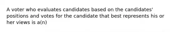 A voter who evaluates candidates based on the candidates' positions and votes for the candidate that best represents his or her views is a(n)