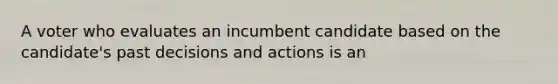 A voter who evaluates an incumbent candidate based on the candidate's past decisions and actions is an