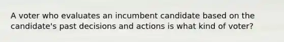 A voter who evaluates an incumbent candidate based on the candidate's past decisions and actions is what kind of voter?