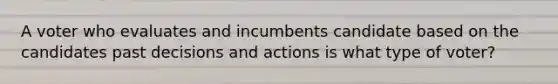 A voter who evaluates and incumbents candidate based on the candidates past decisions and actions is what type of voter?