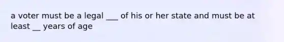 a voter must be a legal ___ of his or her state and must be at least __ years of age