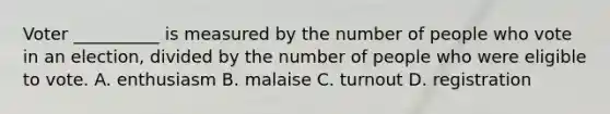 Voter __________ is measured by the number of people who vote in an election, divided by the number of people who were eligible to vote. A. enthusiasm B. malaise C. turnout D. registration