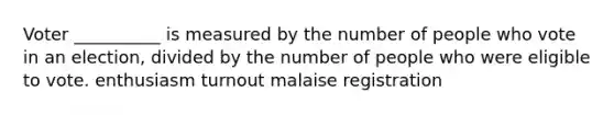 Voter __________ is measured by the number of people who vote in an election, divided by the number of people who were eligible to vote. enthusiasm turnout malaise registration