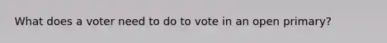 What does a voter need to do to vote in an open primary?