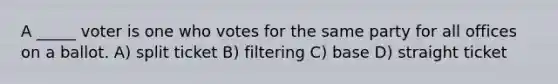 A _____ voter is one who votes for the same party for all offices on a ballot. A) split ticket B) filtering C) base D) straight ticket