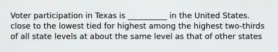 Voter participation in Texas is __________ in the United States. close to the lowest tied for highest among the highest two-thirds of all state levels at about the same level as that of other states