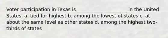 Voter participation in Texas is _____________________ in the United States. a. tied for highest b. among the lowest of states c. at about the same level as other states d. among the highest two-thirds of states