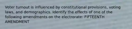 Voter turnout is influenced by constitutional provisions, voting laws, and demographics. Identify the effects of one of the following amendments on the electrorate: FIFTEENTH AMENDMENT