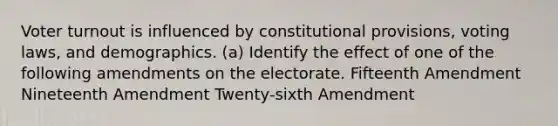 Voter turnout is influenced by constitutional provisions, voting laws, and demographics. (a) Identify the effect of one of the following amendments on the electorate. Fifteenth Amendment Nineteenth Amendment Twenty-sixth Amendment