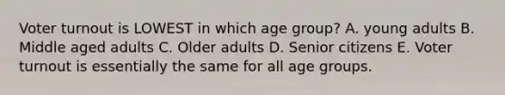 <a href='https://www.questionai.com/knowledge/kLGzaG1iPL-voter-turnout' class='anchor-knowledge'>voter turnout</a> is LOWEST in which age group? A. young adults B. Middle aged adults C. Older adults D. Senior citizens E. Voter turnout is essentially the same for all age groups.