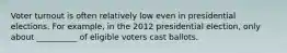 Voter turnout is often relatively low even in presidential elections. For example, in the 2012 presidential election, only about __________ of eligible voters cast ballots.