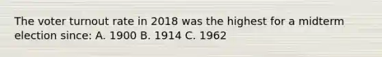 The voter turnout rate in 2018 was the highest for a midterm election since: A. 1900 B. 1914 C. 1962