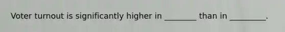 Voter turnout is significantly higher in ________ than in _________.