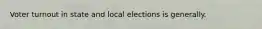 Voter turnout in state and local elections is generally.