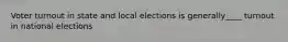 Voter turnout in state and local elections is generally____ turnout in national elections