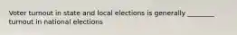 Voter turnout in state and local elections is generally ________ turnout in national elections