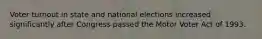 Voter turnout in state and national elections increased significantly after Congress passed the Motor Voter Act of 1993.