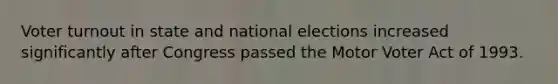 Voter turnout in state and national elections increased significantly after Congress passed the Motor Voter Act of 1993.