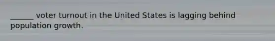______ voter turnout in the United States is lagging behind population growth.