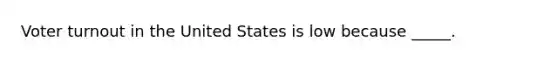 Voter turnout in the United States is low because _____.