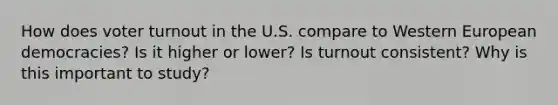 How does voter turnout in the U.S. compare to Western European democracies? Is it higher or lower? Is turnout consistent? Why is this important to study?