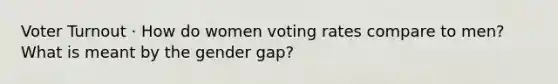 Voter Turnout · How do women voting rates compare to men? What is meant by the gender gap?