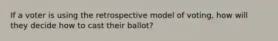 If a voter is using the retrospective model of voting, how will they decide how to cast their ballot?