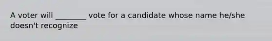 A voter will ________ vote for a candidate whose name he/she doesn't recognize