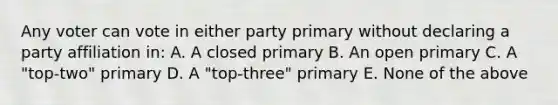 Any voter can vote in either party primary without declaring a party affiliation in: A. A closed primary B. An open primary C. A "top-two" primary D. A "top-three" primary E. None of the above