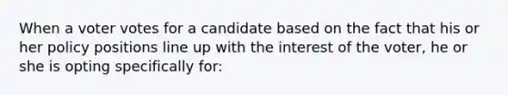 When a voter votes for a candidate based on the fact that his or her policy positions line up with the interest of the voter, he or she is opting specifically for: