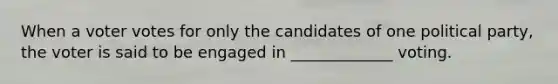 When a voter votes for only the candidates of one political party, the voter is said to be engaged in _____________ voting.