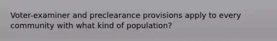 Voter-examiner and preclearance provisions apply to every community with what kind of population?