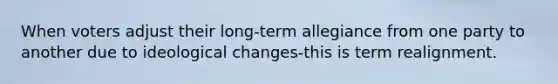 When voters adjust their long-term allegiance from one party to another due to ideological changes-this is term realignment.