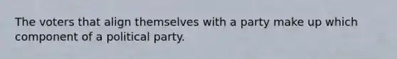 The voters that align themselves with a party make up which component of a political party.