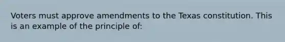 Voters must approve amendments to the Texas constitution. This is an example of the principle of: