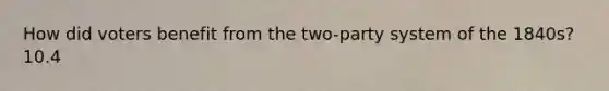 How did voters benefit from the two-party system of the 1840s? 10.4