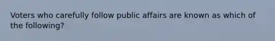 Voters who carefully follow public affairs are known as which of the following?