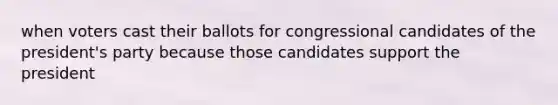 when voters cast their ballots for congressional candidates of the president's party because those candidates support the president