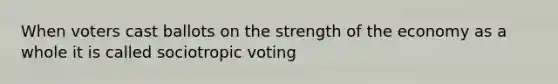 When voters cast ballots on the strength of the economy as a whole it is called sociotropic voting