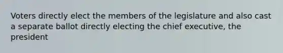 Voters directly elect the members of the legislature and also cast a separate ballot directly electing the chief executive, the president