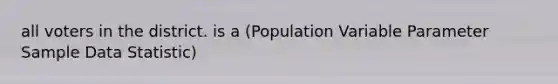 all voters in the district. is a (Population Variable Parameter Sample Data Statistic)