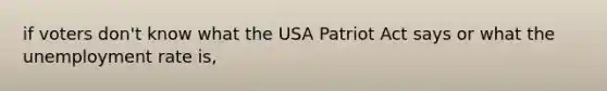 if voters don't know what the USA Patriot Act says or what the unemployment rate is,