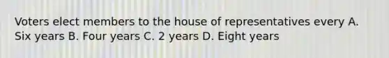 Voters elect members to the house of representatives every A. Six years B. Four years C. 2 years D. Eight years