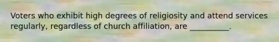 Voters who exhibit high degrees of religiosity and attend services regularly, regardless of church affiliation, are __________.