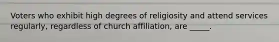 Voters who exhibit high degrees of religiosity and attend services regularly, regardless of church affiliation, are _____.