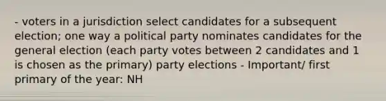 - voters in a jurisdiction select candidates for a subsequent election; one way a political party nominates candidates for the general election (each party votes between 2 candidates and 1 is chosen as the primary) party elections - Important/ first primary of the year: NH