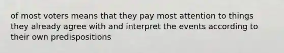 of most voters means that they pay most attention to things they already agree with and interpret the events according to their own predispositions